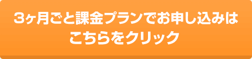 3ヶ月ごと課金プランでお申し込みはこちらをクリック
